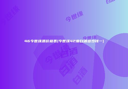 46今世缘酒价格表(今世缘42度白酒多少钱一)