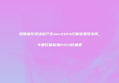 珍酿波尔多法定产区asc2013红葡萄酒多少钱_卡都红葡萄酒2013价格表
