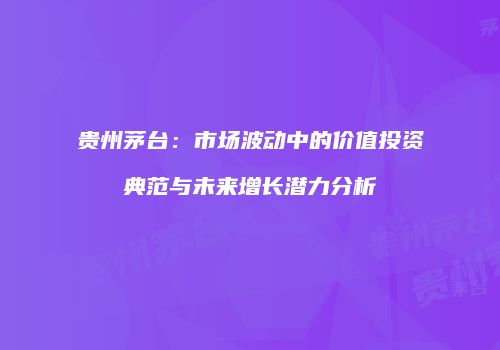 贵州茅台：市场波动中的价值投资典范与未来增长潜力分析