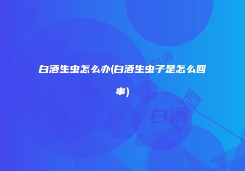 白酒生虫怎么办(白酒生虫子是怎么回事)