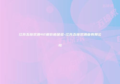 江苏五琼浆酒42度价格是多-江苏五琼浆酒业有限公司