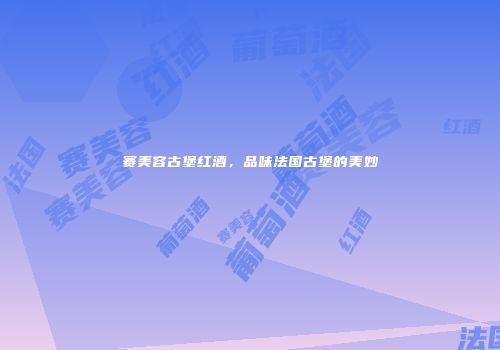 赛美容古堡红酒，品味法国古堡的美妙