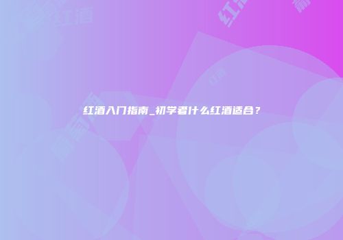 红酒入门指南_初学者什么红酒适合？