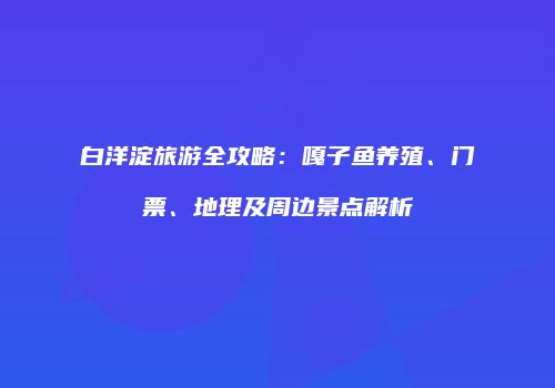 白洋淀旅游全攻略：嘎子鱼养殖、门票、地理及周边景点解析