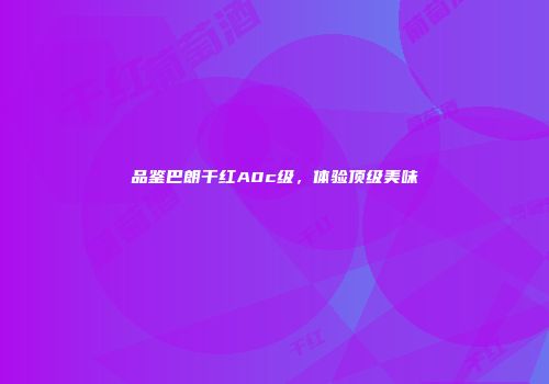 品鉴巴朗干红A0c级，体验顶级美味