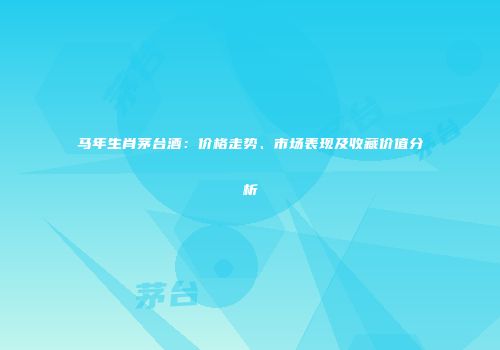 马年生肖茅台酒：价格走势、市场表现及收藏价值分析