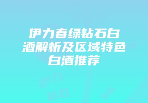 伊力春绿钻石白酒解析及区域特色白酒推荐