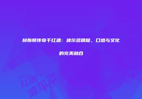 赫斯顿传奇干红酒：波尔多精髓，口感与文化的完美融合
