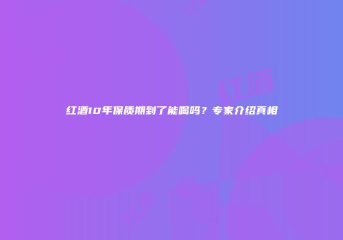 红酒10年保质期到了能喝吗？专家介绍真相