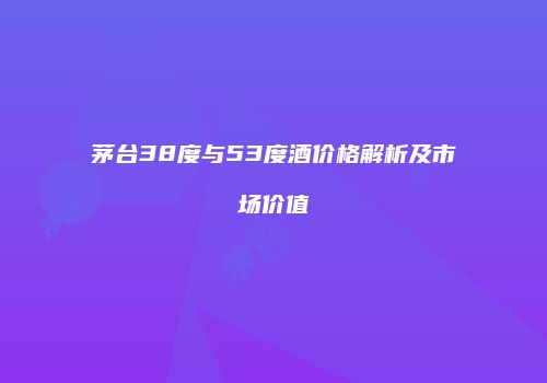 茅台38度与53度酒价格解析及市场价值