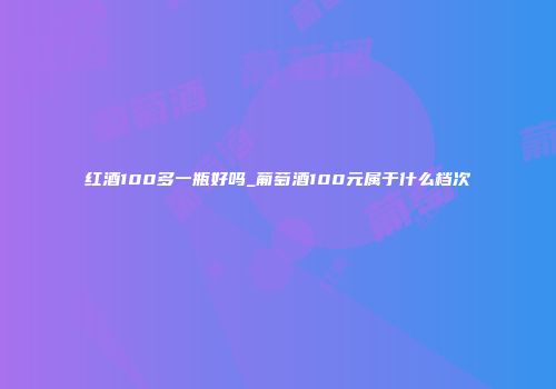 红酒100多一瓶好吗_葡萄酒100元属于什么档次