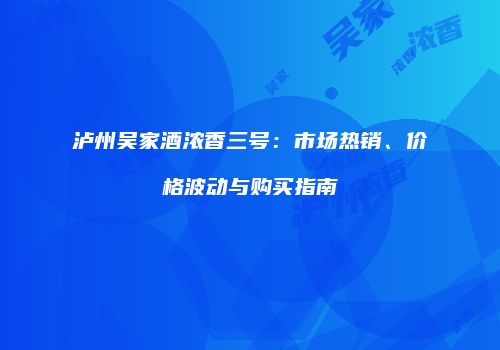 泸州吴家酒浓香三号：市场热销、价格波动与购买指南