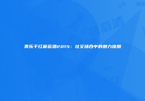 美乐干红葡萄酒2015：社交场合中的魅力佳酿