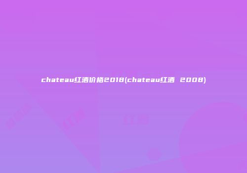 chateau红酒价格2018(chateau红酒 2008)