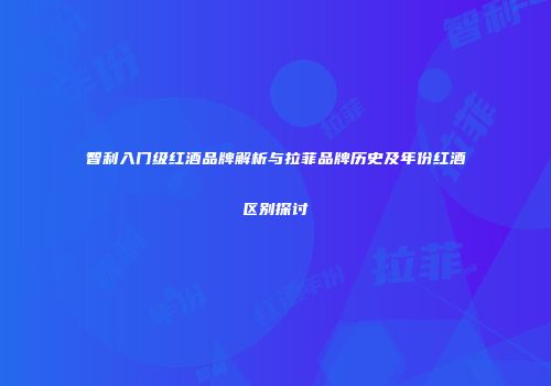 智利入门级红酒品牌解析与拉菲品牌历史及年份红酒区别探讨