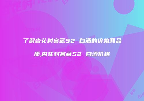 了解杏花村窖藏52 白酒的价格和品质,杏花村窖藏52 白酒价格