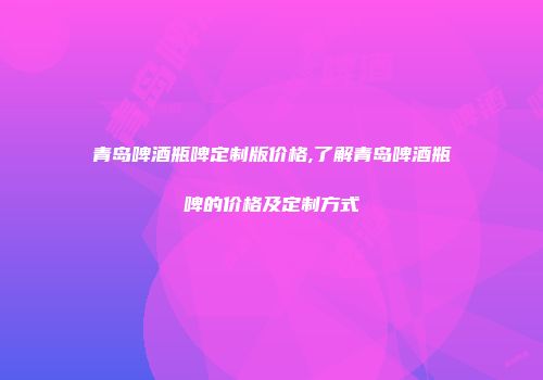 青岛啤酒瓶啤定制版价格,了解青岛啤酒瓶啤的价格及定制方式