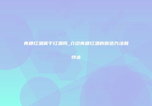 青稞红酒属于红酒吗_介绍青稞红酒的酿造方法和特点