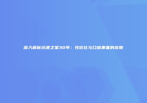 深入解析汾酒之星30年：性价比与口感兼备的佳酿