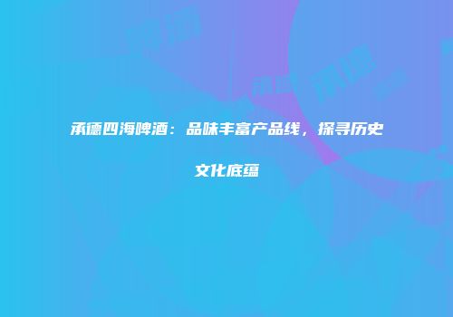 承德四海啤酒：品味丰富产品线，探寻历史文化底蕴