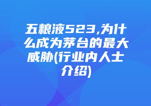 五粮液523,为什么成为茅台的最大威胁(行业内人士介绍)