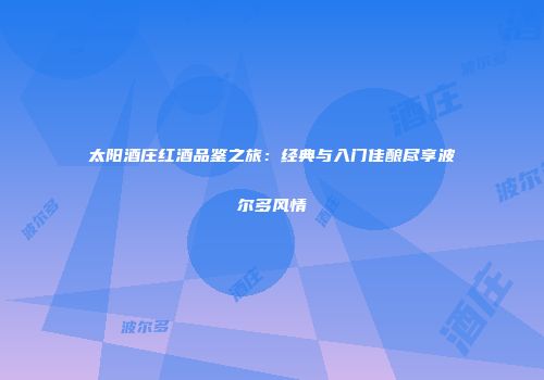 太阳酒庄红酒品鉴之旅：经典与入门佳酿尽享波尔多风情