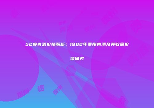 52度青酒价格解析：1982年贵州青酒及其收藏价值探讨