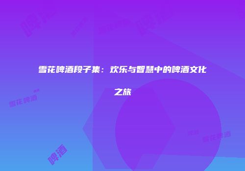 雪花啤酒段子集：欢乐与智慧中的啤酒文化之旅