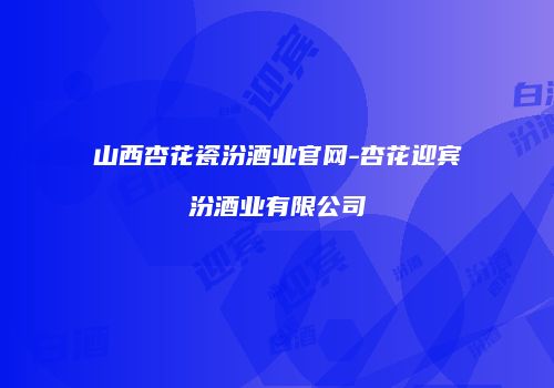 山西杏花瓷汾酒业官网-杏花迎宾汾酒业有限公司