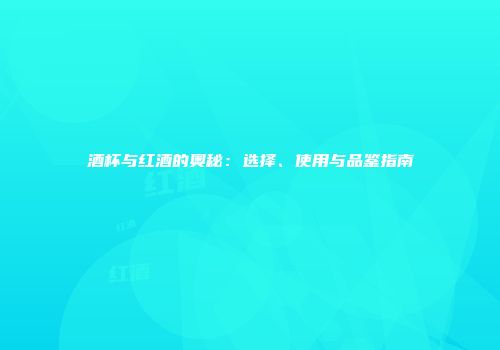 酒杯与红酒的奥秘：选择、使用与品鉴指南