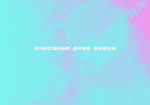 洋河原浆酒价格表_洋河集团 原浆酒价格