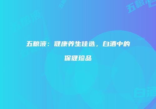 五粮液：健康养生佳选，白酒中的保健珍品