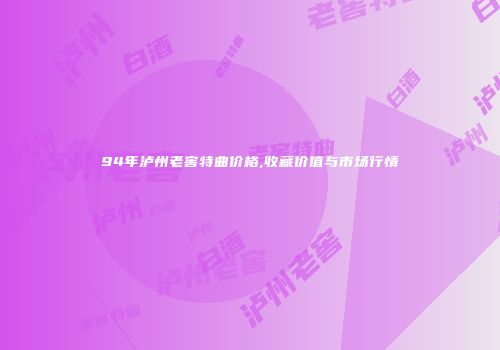 94年泸州老窖特曲价格,收藏价值与市场行情