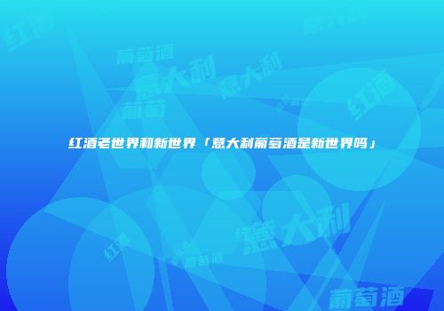 红酒老世界和新世界「意大利葡萄酒是新世界吗」