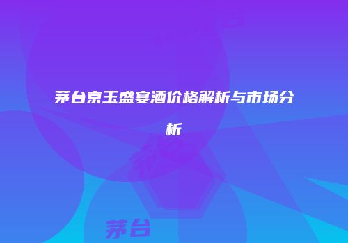 茅台京玉盛宴酒价格解析与市场分析