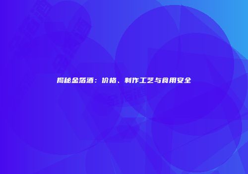揭秘金箔酒：价格、制作工艺与食用安全