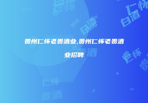 贵州仁怀老贵酒业,贵州仁怀老贵酒业招聘