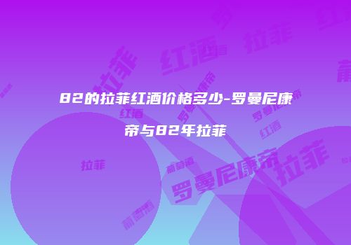 82的拉菲红酒价格多少-罗曼尼康帝与82年拉菲