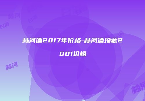林河酒2017年价格-林河酒珍藏2001价格
