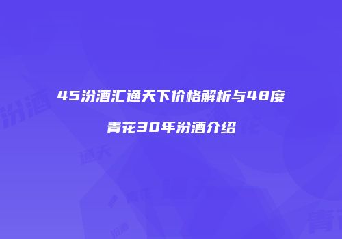 45汾酒汇通天下价格解析与48度青花30年汾酒介绍