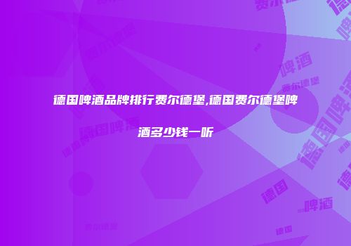德国啤酒品牌排行费尔德堡,德国费尔德堡啤酒多少钱一听