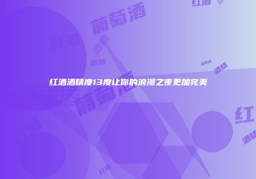 红酒酒精度13度让你的浪漫之夜更加完美