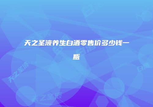 天之圣液养生白酒零售价多少钱一瓶