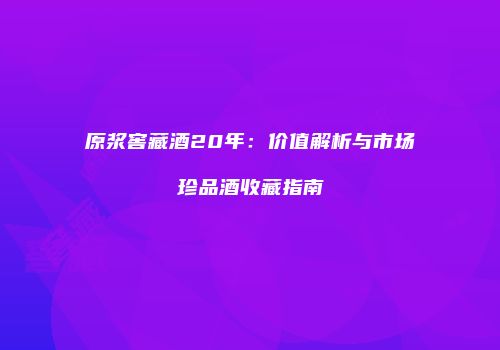 原浆窖藏酒20年：价值解析与市场珍品酒收藏指南