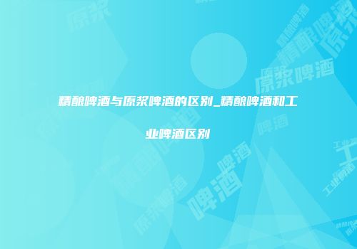 精酿啤酒与原浆啤酒的区别_精酿啤酒和工业啤酒区别