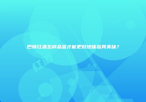 巴顿红酒怎样品鉴才能更好地体验其美味？