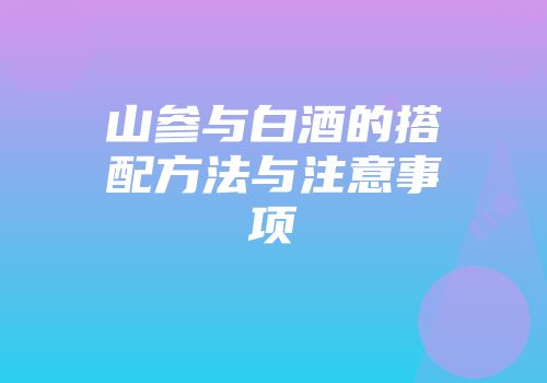 山参与白酒的搭配方法与注意事项