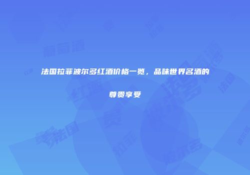 法国拉菲波尔多红酒价格一览，品味世界名酒的尊贵享受