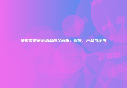 法国香奈葡萄酒品牌全解析：起源、产品与评价