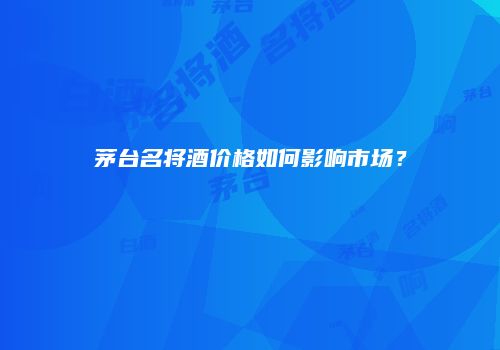 茅台名将酒价格如何影响市场？